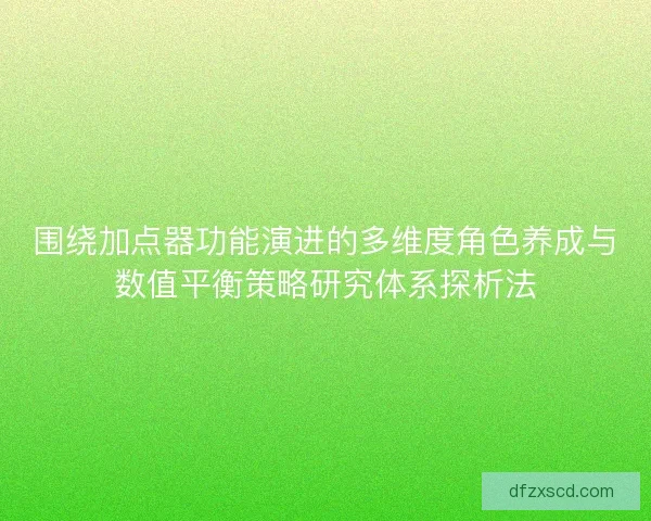 围绕加点器功能演进的多维度角色养成与数值平衡策略研究体系探析法