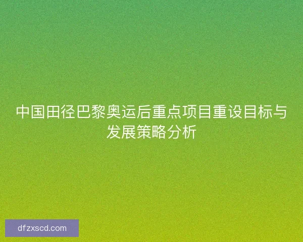 中国田径巴黎奥运后重点项目重设目标与发展策略分析