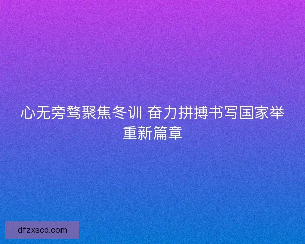 心无旁骛聚焦冬训 奋力拼搏书写国家举重新篇章