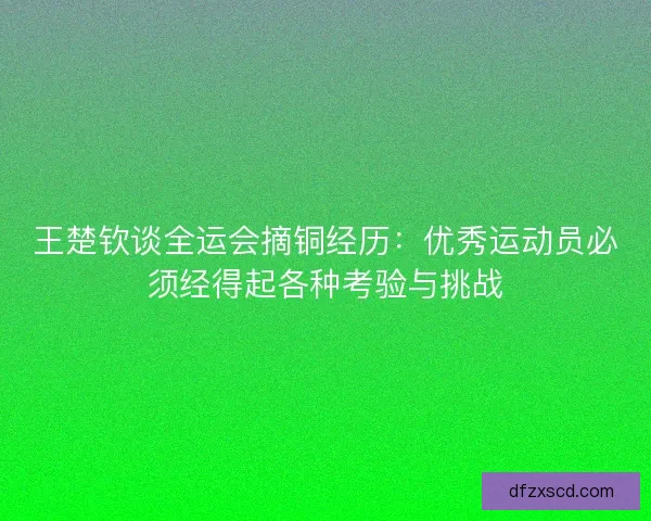 王楚钦谈全运会摘铜经历：优秀运动员必须经得起各种考验与挑战