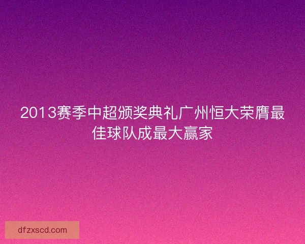 2013赛季中超颁奖典礼广州恒大荣膺最佳球队成最大赢家