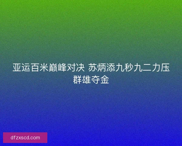 亚运百米巅峰对决 苏炳添九秒九二力压群雄夺金