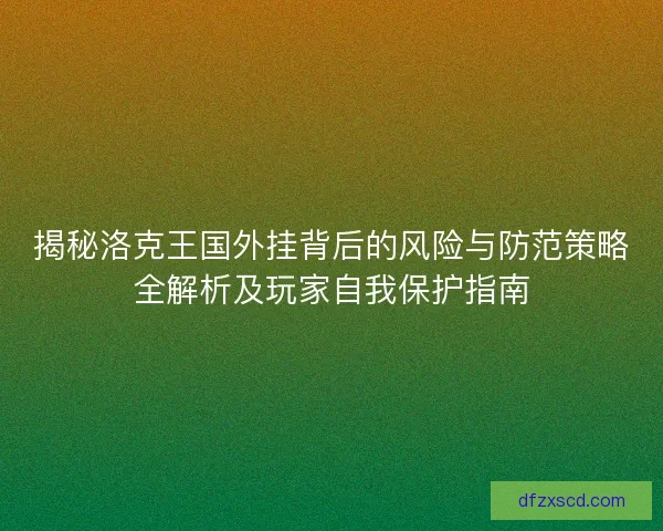揭秘洛克王国外挂背后的风险与防范策略全解析及玩家自我保护指南