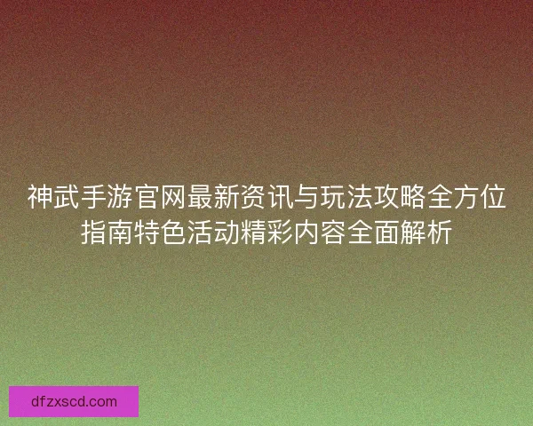 神武手游官网最新资讯与玩法攻略全方位指南特色活动精彩内容全面解析