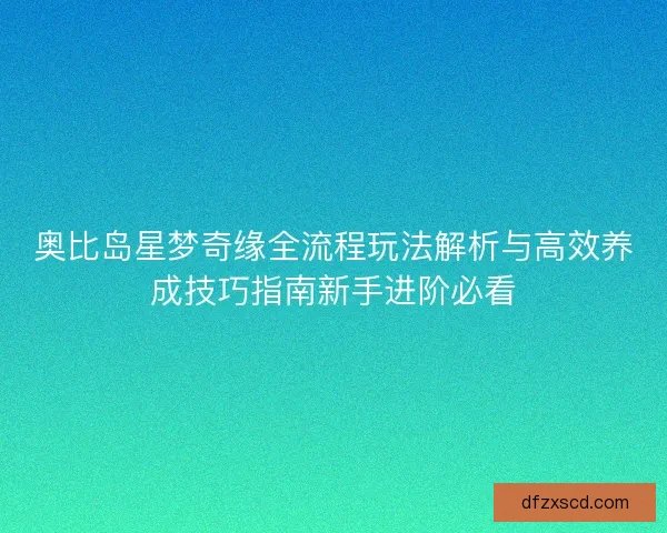 奥比岛星梦奇缘全流程玩法解析与高效养成技巧指南新手进阶必看